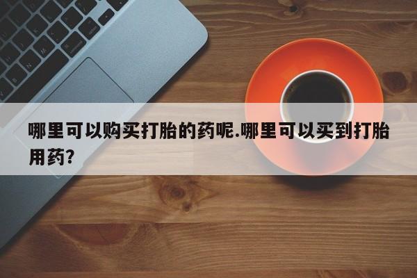 私人诊所可以开打胎药吗哪里可以购买打胎的药呢.哪里可以买到打胎用药？