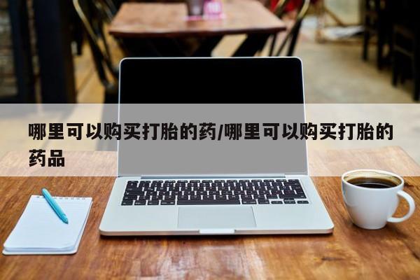 私人诊所可以开打胎药吗哪里可以购买打胎的药/哪里可以购买打胎的药品